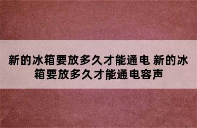 新的冰箱要放多久才能通电 新的冰箱要放多久才能通电容声